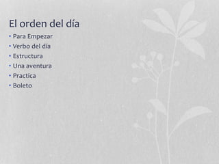 El orden del día
• Para Empezar
• Verbo del día
• Estructura
• Una aventura
• Practica
• Boleto
 