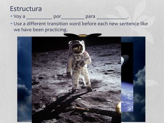 Estructura
• Voy a __________ por_________ para ____________.
• Use a different transition word before each new sentence like
we have been practicing.
 