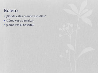 Boleto
• ¿Dónde estás cuando estudias?
• ¿Cómo vas a Jamaica?
• ¿Cómo vas al hospital?
 