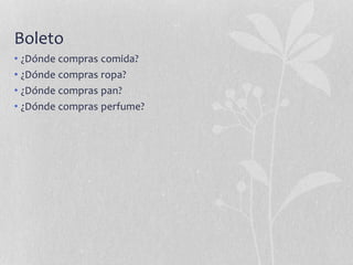 Boleto
• ¿Dónde compras comida?
• ¿Dónde compras ropa?
• ¿Dónde compras pan?
• ¿Dónde compras perfume?
 