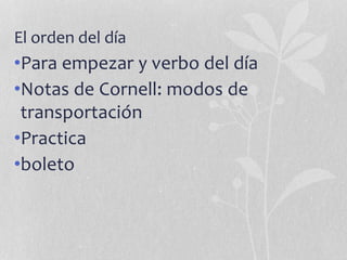 El orden del día
•Para empezar y verbo del día
•Notas de Cornell: modos de
transportación
•Practica
•boleto
 