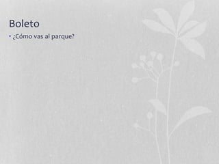 Boleto
• ¿Cómo vas al parque?
 