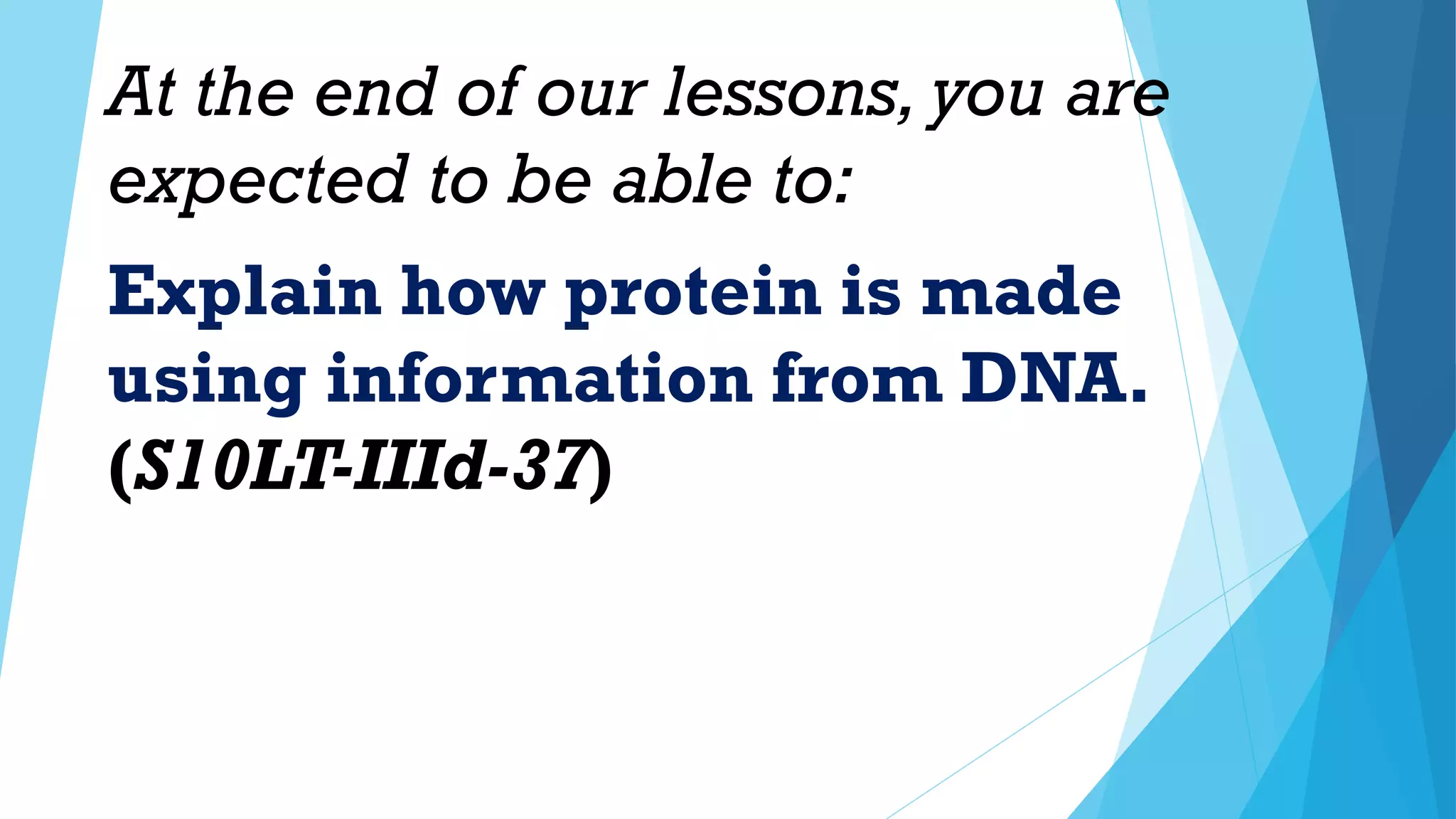 At the end of our lessons, you are
expected to be able to:
Explain how protein is made
using information from DNA.
(S10LT-IIId-37)
 
