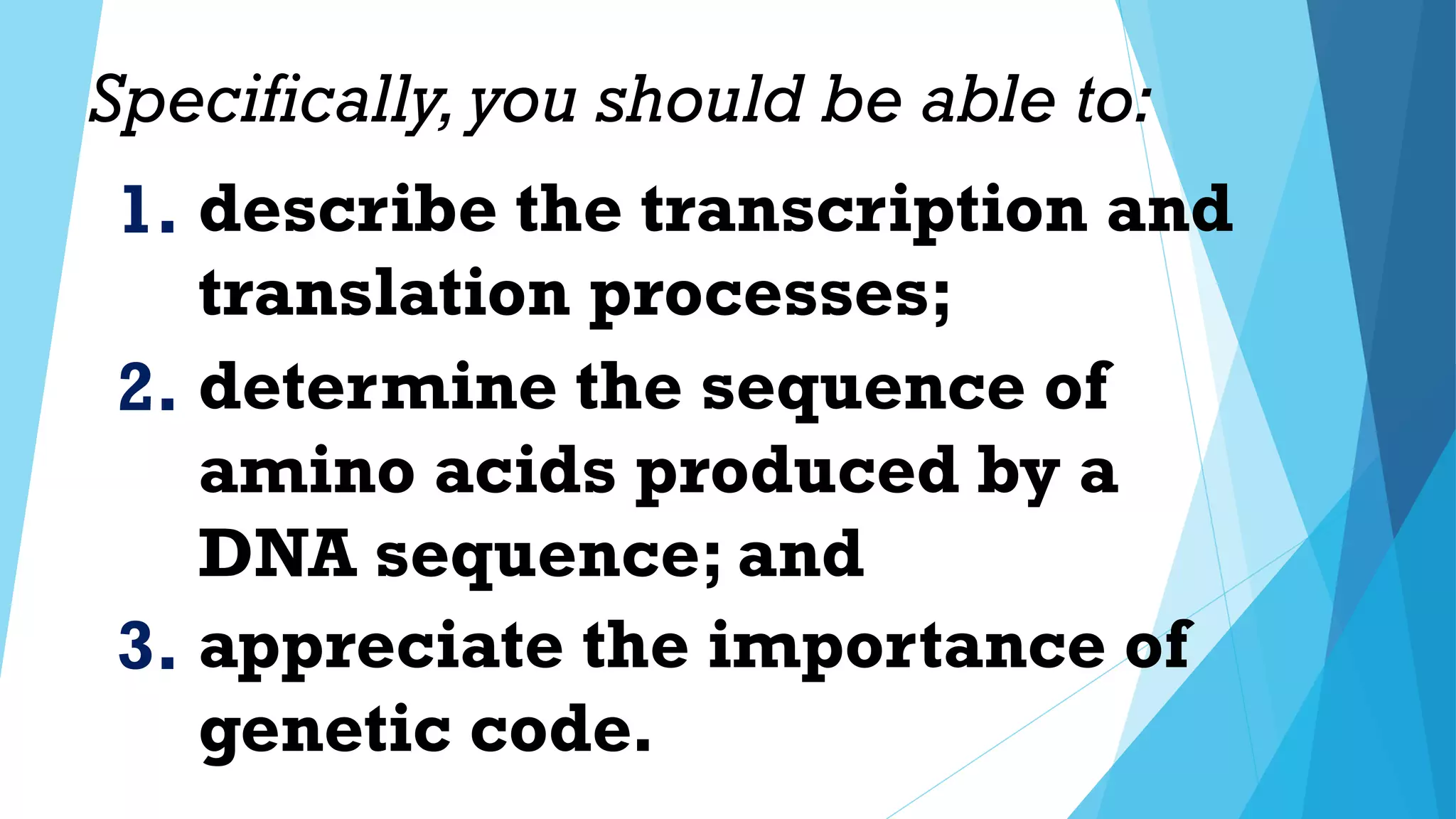 Specifically,you should be able to:
1. describe the transcription and
translation processes;
2. determine the sequence of
amino acids produced by a
DNA sequence; and
3. appreciate the importance of
genetic code.
 