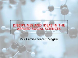 DISCIPLINES AND IDEAS IN THE
APPLIED SOCIAL SCIENCES
Mrs. Camille Grace T. Singkac
 