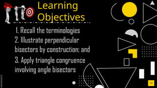 SLIDESMANIA.C
Learning
Objectives
10
1. Recall the terminologies
2. Illustrate perpendicular
bisectors by construction; and
3. Apply triangle congruence
involving angle bisectors
 