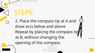 SLIDESMANIA.C
STEPS:
15
2. Place the compass tip at A and
draw arcs below and above
Repeat by placing the compass tip
at B, without changing the
opening of the compass.
 