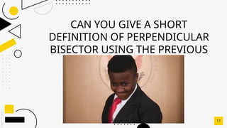 SLIDESMANIA.C
CAN YOU GIVE A SHORT
DEFINITION OF PERPENDICULAR
BISECTOR USING THE PREVIOUS
ACTIVITY?
17
 