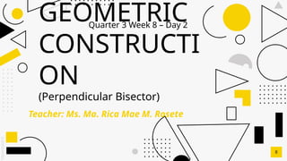 SLIDESMANIA.C
GEOMETRIC
CONSTRUCTI
ON
(Perpendicular Bisector)
Teacher: Ms. Ma. Rica Mae M. Rosete
8
Quarter 3 Week 8 – Day 2
 