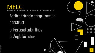 SLIDESMANIA.C
MELC
9
Applies triangle congruence to
construct
a. Perpendicular lines
b. Angle bisector
 