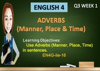 Learning Objectives:
Use Adverbs (Manner, Place, Time)
in sentences.
EN4G-Iie-16
 