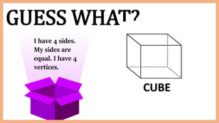 GUESS WHAT?
I have 4 sides.
My sides are
equal. I have 4
vertices.
CUBE
 