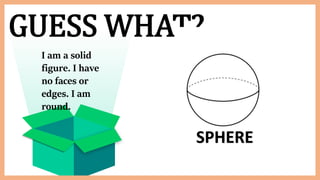 GUESS WHAT?
I am a solid
figure. I have
no faces or
edges. I am
round.
SPHERE
 