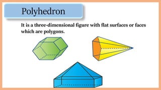 Polyhedron
It is a three-dimensional figure with flat surfaces or faces
which are polygons.
 