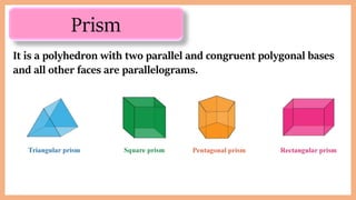Prism
It is a polyhedron with two parallel and congruent polygonal bases
and all other faces are parallelograms.
 