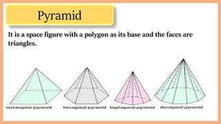 Pyramid
It is a space figure with a polygon as its base and the faces are
triangles.
 