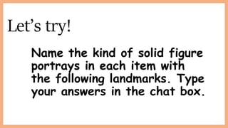 Let’s try!
Name the kind of solid figure
portrays in each item with
the following landmarks. Type
your answers in the chat box.
 