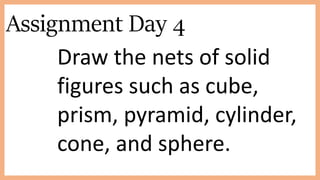 Assignment Day 4
Draw the nets of solid
figures such as cube,
prism, pyramid, cylinder,
cone, and sphere.
 