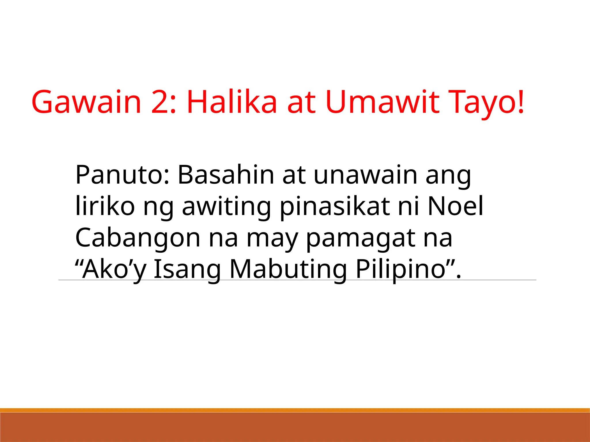 Gawain 2: Halika at Umawit Tayo!
Panuto: Basahin at unawain ang
liriko ng awiting pinasikat ni Noel
Cabangon na may pamagat na
“Ako’y Isang Mabuting Pilipino”.
 