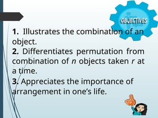 1. Illustrates the combination of an
object.
2. Differentiates permutation from
combination of n objects taken r at
a time.
3. Appreciates the importance of
arrangement in one’s life.
 