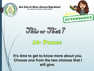 San Jose del Monte National High School
Brgy. Yakal, Francisco Homes, CSJDM, Bulacan
It’s time to get to know more about you.
Choose one from the two choices that I
will give.
 