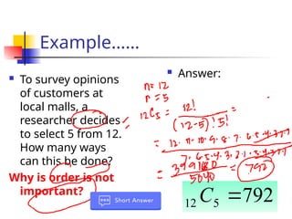 Example……
 To survey opinions
of customers at
local malls, a
researcher decides
to select 5 from 12.
How many ways
can this be done?
Why is order is not
important?
 Answer:
792
5
12 
C
 
