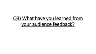 Q3) What have you learned from
your audience feedback?
 