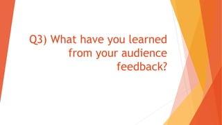 Q3) What have you learned
from your audience
feedback?
 