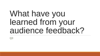 What have you
learned from your
audience feedback?
Q3
 