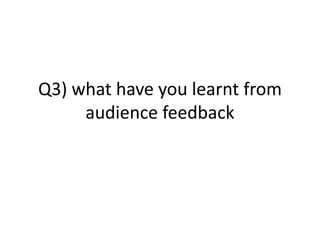 Q3) what have you learnt from
audience feedback
 
