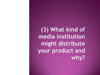 (3) What kind of
media institution
might distribute
your product and
why?
 