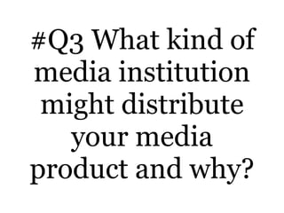 #Q3 What kind of media institution might distribute your media product and why? 