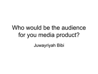 Who would be the audience
for you media product?
Juwayriyah Bibi
 