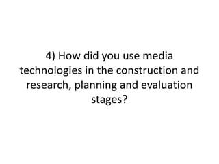 4) How did you use media technologies in the construction and research, planning and evaluation stages? 