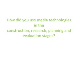 How did you use media technologies in the construction, research, planning and evaluation stages? 