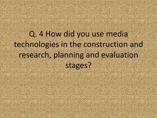 Q. 4 How did you use media technologies in the construction and research, planning and evaluation stages?  