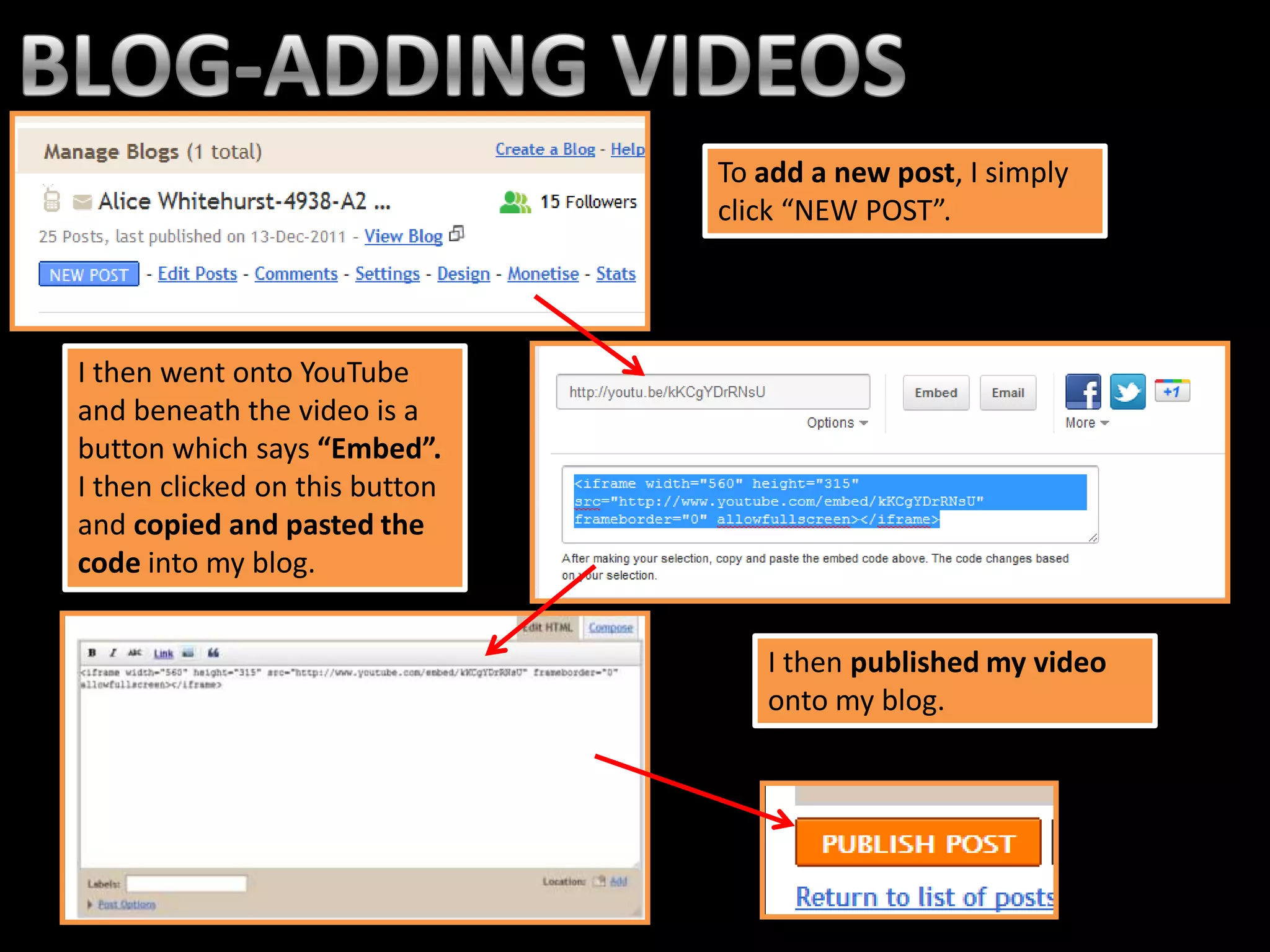 To add a new post, I simply
                                click “NEW POST”.




I then went onto YouTube
and beneath the video is a
button which says “Embed”.
I then clicked on this button
and copied and pasted the
code into my blog.


                                   I then published my video
                                   onto my blog.
 