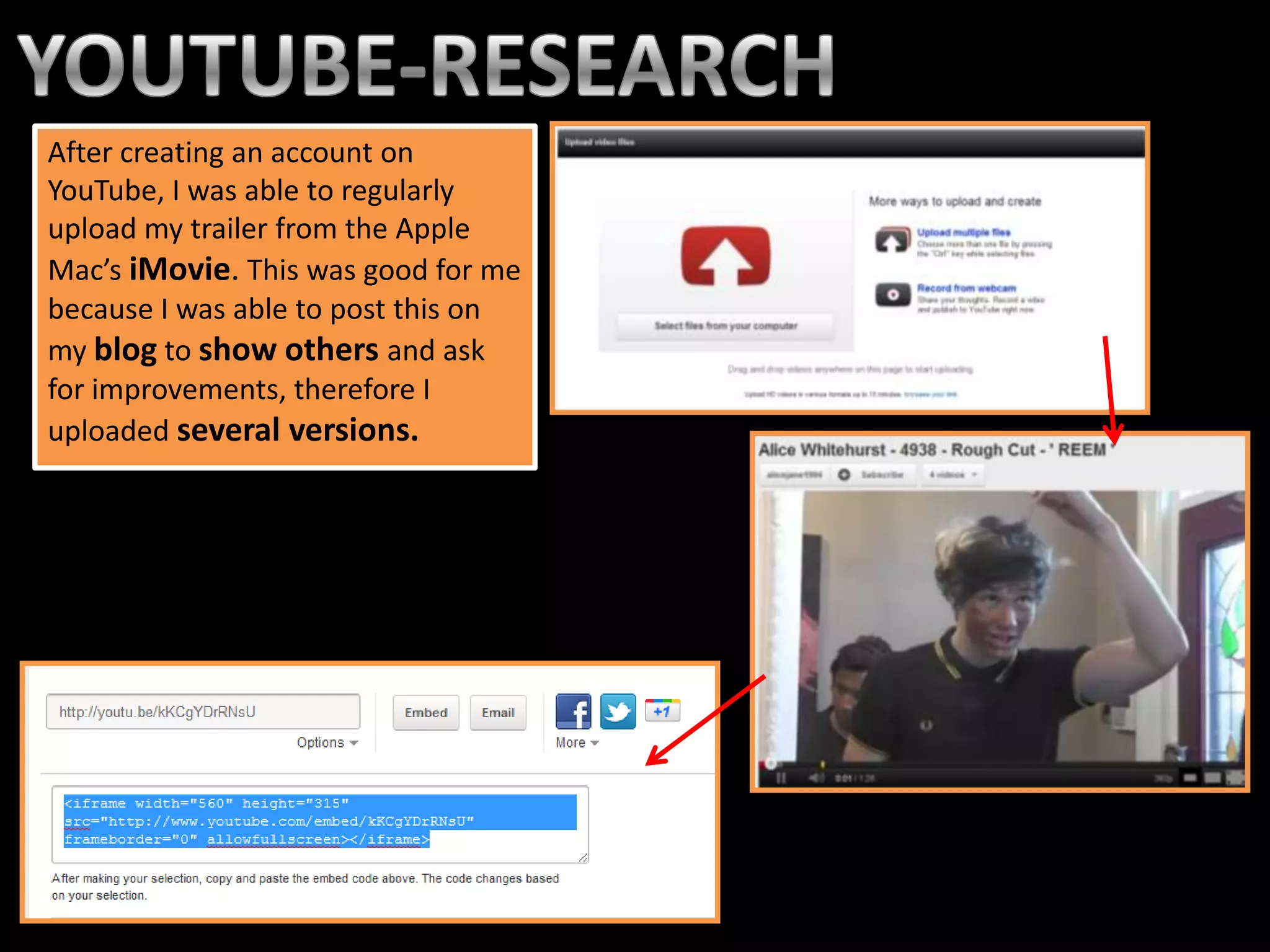 After creating an account on
YouTube, I was able to regularly
upload my trailer from the Apple
Mac’s iMovie. This was good for me
because I was able to post this on
my blog to show others and ask
for improvements, therefore I
uploaded several versions.
 