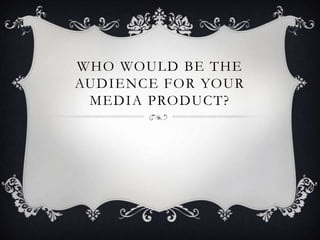 WHO WOULD BE THE
AUDIENCE FOR YOUR
 MEDIA PRODUCT?
 