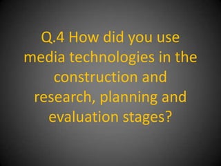 Q.4 How did you use
media technologies in the
    construction and
 research, planning and
   evaluation stages?
 