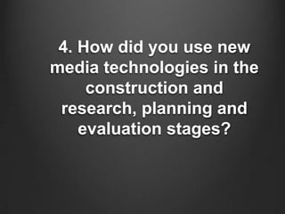 4. How did you use new
media technologies in the
     construction and
 research, planning and
    evaluation stages?
 