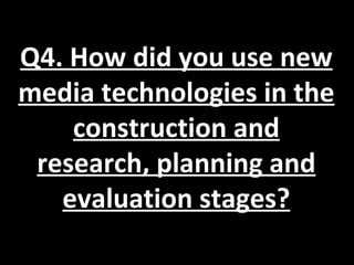 Q4. How did you use new
media technologies in the
    construction and
 research, planning and
   evaluation stages?
 