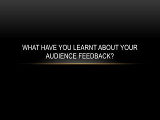 WHAT HAVE YOU LEARNT ABOUT YOUR
      AUDIENCE FEEDBACK?
 