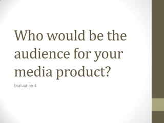 Who would be the
audience for your
media product?
Evaluation 4
 