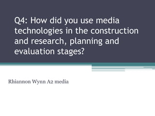 Q4: How did you use media
  technologies in the construction
  and research, planning and
  evaluation stages?


Rhiannon Wynn A2 media
 