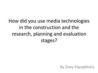 How did you use media technologies
    in the construction and the
 research, planning and evaluation
              stages?



                     By Zoey Papaphotis
 