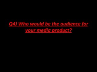 Q4) Who would be the audience for
      your media product?
 