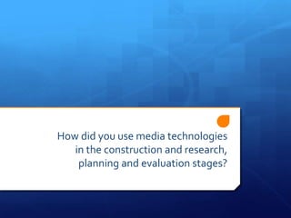How did you use media technologies
   in the construction and research,
    planning and evaluation stages?
 