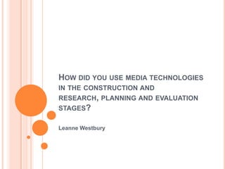 HOW DID YOU USE MEDIA TECHNOLOGIES
IN THE CONSTRUCTION AND
RESEARCH, PLANNING AND EVALUATION
STAGES?

Leanne Westbury
 