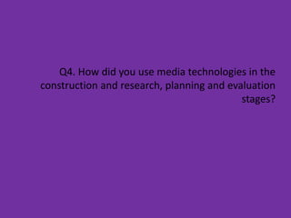 Q4. How did you use media technologies in the
construction and research, planning and evaluation
                                           stages?
 